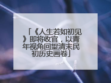 《人生若如初见》即将收官，以青年视角回望清末民初历史画卷