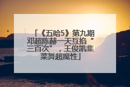 《五哈5》第九期邓超陈赫一天互掐“三百次”，王俊凯韭菜舞超魔性