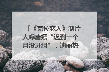 《克拉恋人》制片人曝唐嫣“迟到一个月没进组”，迪丽热巴险些被替换！刚刚，唐嫣方最新发声