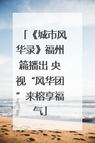 《城市风华录》福州篇播出 央视“风华团”来榕享福气