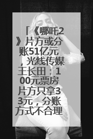 《哪吒2》片方或分账51亿元，光线传媒王长田：100元票房片方只拿33元，分账方式不合理