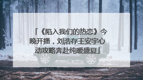 《陷入我们的热恋》今晚开播，刘浩存王安宇心动攻略奔赴纯暧盛夏