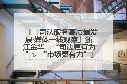 「司法服务高质量发展·媒体一线观察」浙江金华：“司法更有为”让“市场更有力”