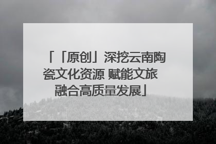 「原创」深挖云南陶瓷文化资源 赋能文旅融合高质量发展
