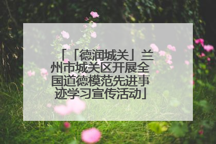 「德润城关」兰州市城关区开展全国道德模范先进事迹学习宣传活动