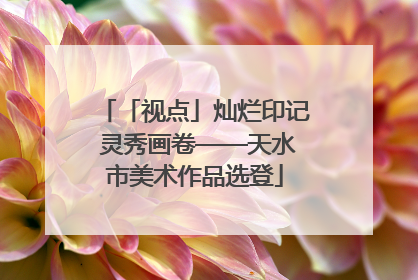 「视点」灿烂印记 灵秀画卷——天水市美术作品选登