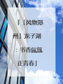 「风物郑州」龙子湖：书香氤氲正青春