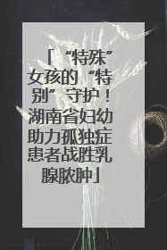 “特殊”女孩的“特别”守护！湖南省妇幼助力孤独症患者战胜乳腺脓肿