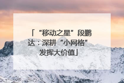 “移动之星”段鹏达：深耕“小网格” 发挥大价值