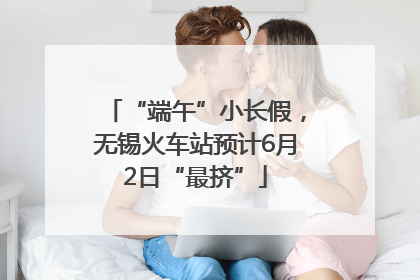 “端午”小长假，无锡火车站预计6月2日“最挤”