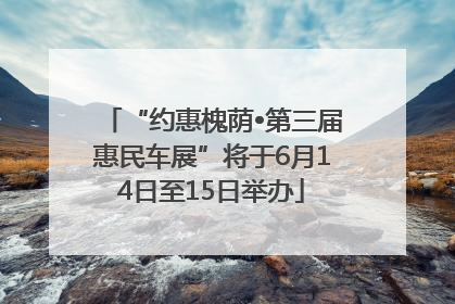 “约惠槐荫•第三届惠民车展”将于6月14日至15日举办
