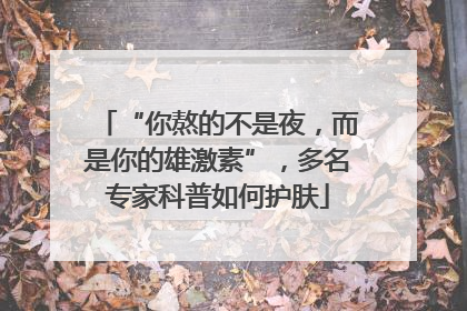 “你熬的不是夜，而是你的雄激素”，多名专家科普如何护肤