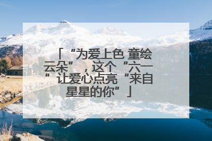 “为爱上色 童绘云朵”，这个“六一”让爱心点亮“来自星星的你”