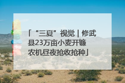 “三夏”视觉｜修武县23万亩小麦开镰 农机昼夜抢收抢种