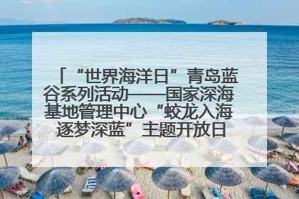 “世界海洋日”青岛蓝谷系列活动——国家深海基地管理中心“蛟龙入海 逐梦深蓝”主题开放日活动成功举办