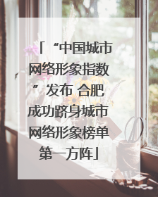 “中国城市网络形象指数”发布 合肥成功跻身城市网络形象榜单第一方阵