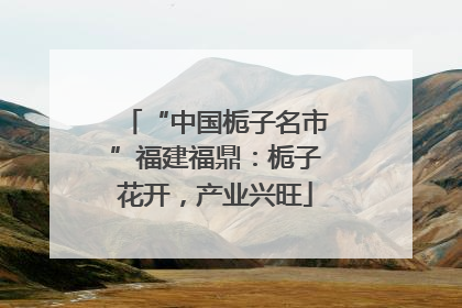“中国栀子名市”福建福鼎：栀子花开，产业兴旺