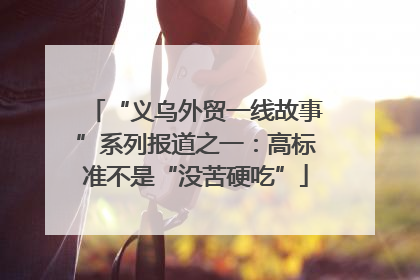 “义乌外贸一线故事”系列报道之一：高标准不是“没苦硬吃”