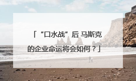 “口水战”后 马斯克的企业命运将会如何？
