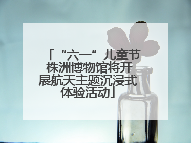 “六一”儿童节 株洲博物馆将开展航天主题沉浸式体验活动