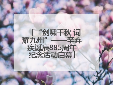 “剑啸千秋 词耀九州”——辛弃疾诞辰885周年纪念活动启幕