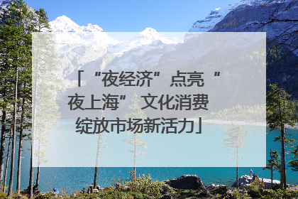 “夜经济”点亮“夜上海” 文化消费绽放市场新活力