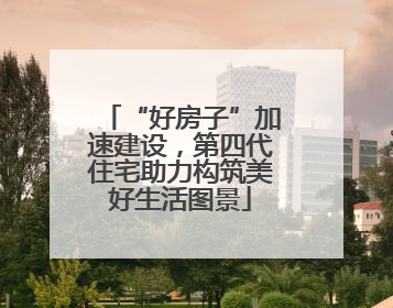“好房子”加速建设，第四代住宅助力构筑美好生活图景