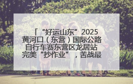 “好运山东”2025黄河口（东营）国际公路自行车赛东营区龙居站 完美“抄作业”，苦战最后时刻黄衫易主