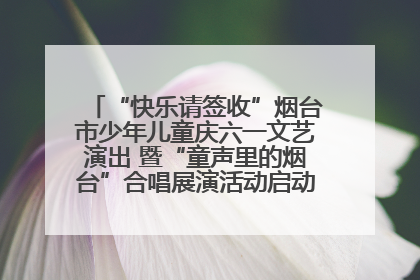 “快乐请签收”烟台市少年儿童庆六一文艺演出 暨“童声里的烟台”合唱展演活动启动仪式圆满落幕