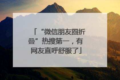 “微信朋友圈折叠”热搜第一，有网友直呼舒服了