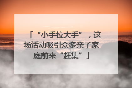 “小手拉大手”，这场活动吸引众多亲子家庭前来“赶集”