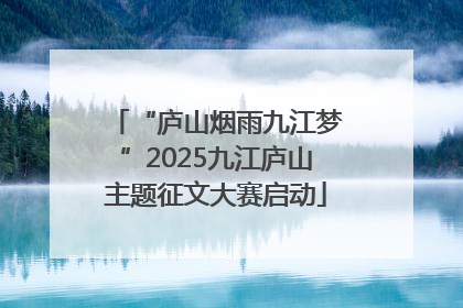 “庐山烟雨九江梦”2025九江庐山主题征文大赛启动