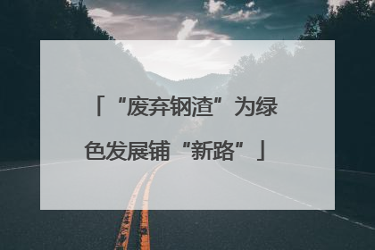 “废弃钢渣”为绿色发展铺“新路”