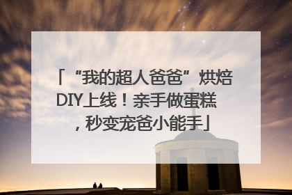 “我的超人爸爸”烘焙DIY上线！亲手做蛋糕，秒变宠爸小能手