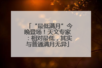“最低满月”今晚登场！天文专家：相对最低，其实与普通满月无异