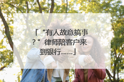 “有人故意搞事？”律师陪客户来到银行……