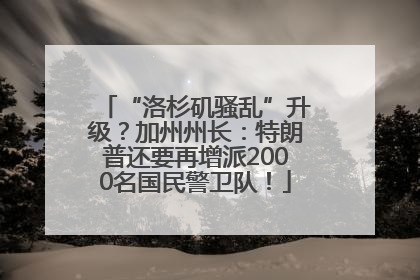 “洛杉矶骚乱”升级？加州州长：特朗普还要再增派2000名国民警卫队！