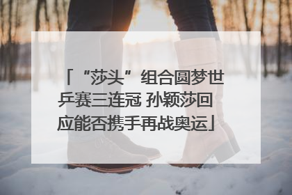 “莎头”组合圆梦世乒赛三连冠 孙颖莎回应能否携手再战奥运