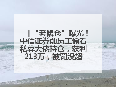 “老鼠仓”曝光！中信证券前员工偷看私募大佬持仓，获利213万，被罚没超426万