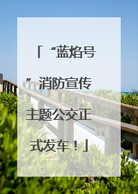 “蓝焰号”消防宣传主题公交正式发车！