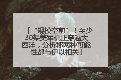 “规模空前”！至少30架美军机正穿越大西洋，分析称两种可能性都与伊以相关