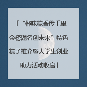 “郴味粽香传千里 金榜题名创未来”特色粽子推介暨大学生创业助力活动收官