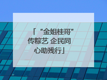 “金姐桂哥”传粽艺 企民同心助残行