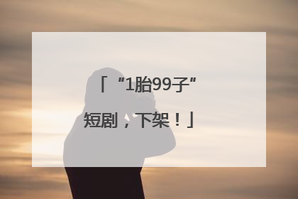 “1胎99子”短剧，下架！
