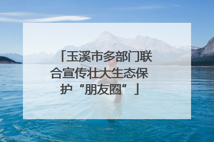 玉溪市多部门联合宣传壮大生态保护“朋友圈”