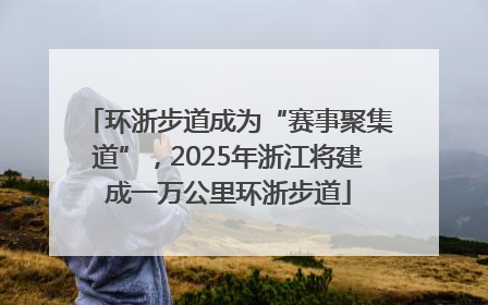 环浙步道成为“赛事聚集道”，2025年浙江将建成一万公里环浙步道