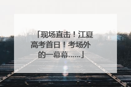 现场直击！江夏高考首日！考场外的一幕幕……