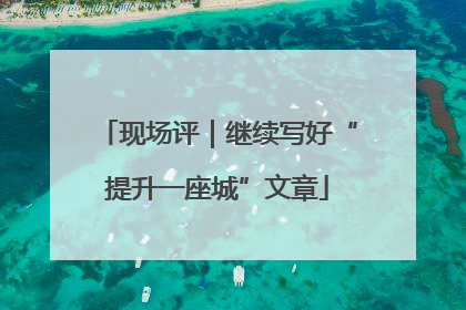 现场评｜继续写好“提升一座城”文章