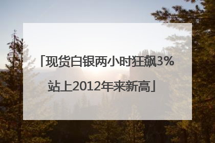 现货白银两小时狂飙3% 站上2012年来新高