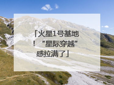 火星1号基地！“星际穿越”感拉满了